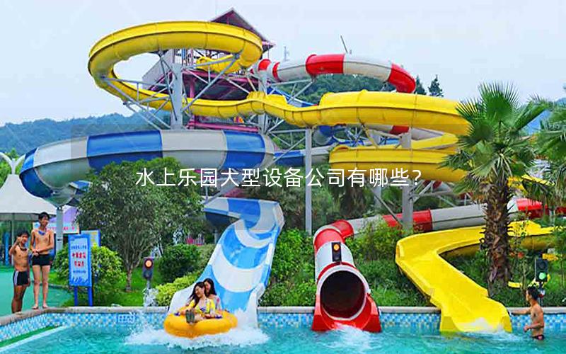 水上樂(lè)園大型設(shè)備公司有哪些？