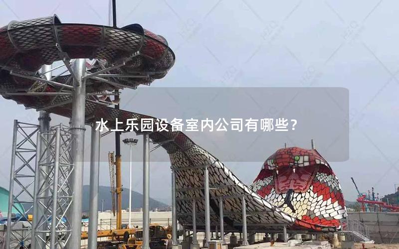水上樂園設(shè)備室內(nèi)公司有哪些？